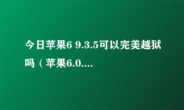 今日苹果6 9.3.5可以完美越狱吗（苹果6.0.1完美越狱大概多少钱越狱需要注意什么）