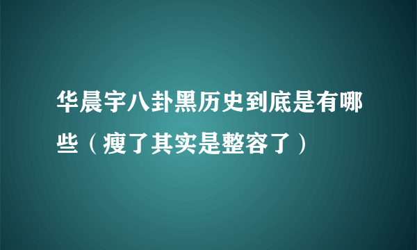 华晨宇八卦黑历史到底是有哪些（瘦了其实是整容了）