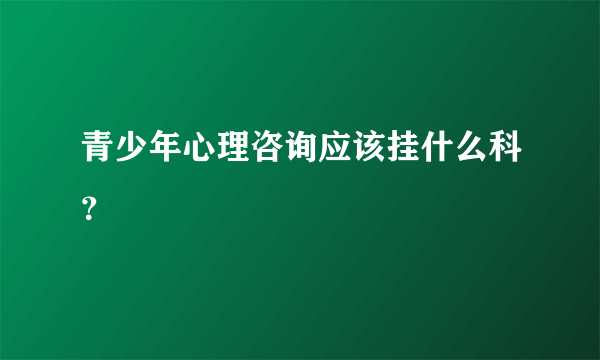 青少年心理咨询应该挂什么科？