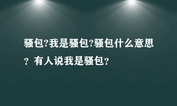 骚包?我是骚包?骚包什么意思？有人说我是骚包？