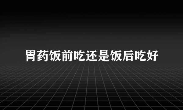 胃药饭前吃还是饭后吃好