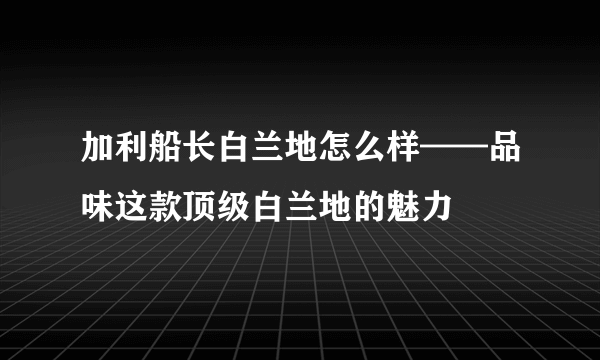 加利船长白兰地怎么样——品味这款顶级白兰地的魅力