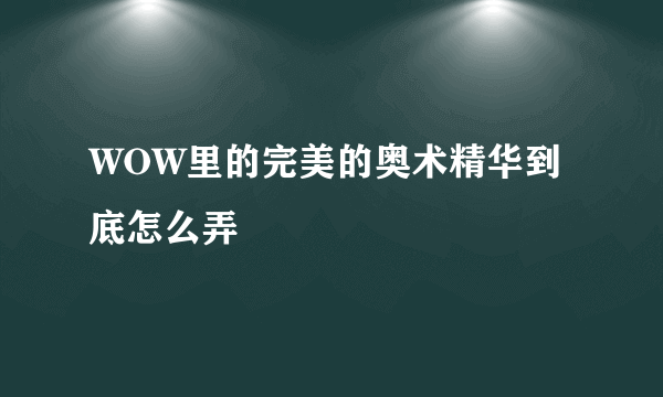 WOW里的完美的奥术精华到底怎么弄