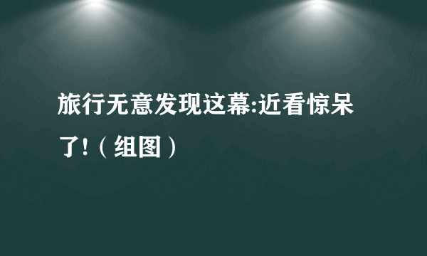 旅行无意发现这幕:近看惊呆了!（组图）