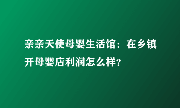 亲亲天使母婴生活馆：在乡镇开母婴店利润怎么样？