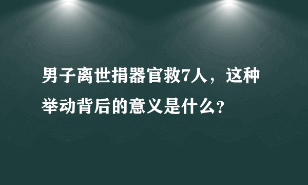 男子离世捐器官救7人，这种举动背后的意义是什么？