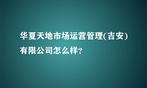 华夏天地市场运营管理(吉安)有限公司怎么样？