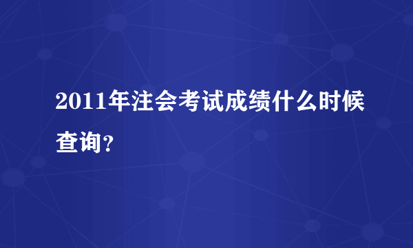 2011年注会考试成绩什么时候查询？