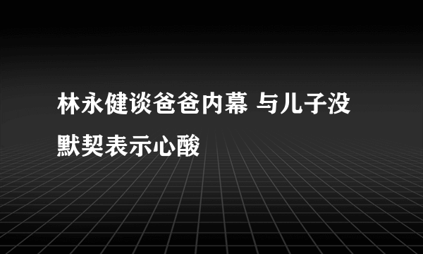 林永健谈爸爸内幕 与儿子没默契表示心酸