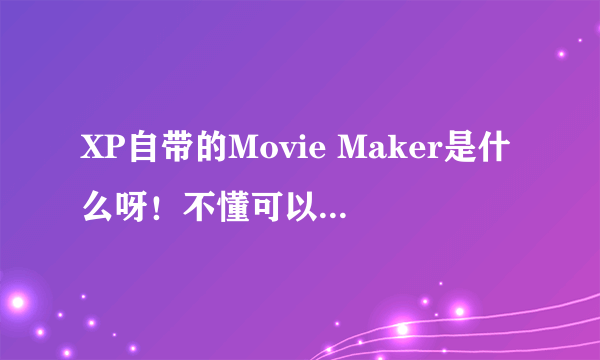 XP自带的Movie Maker是什么呀！不懂可以解释一下吗？谢谢！