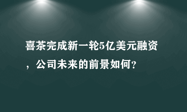 喜茶完成新一轮5亿美元融资，公司未来的前景如何？