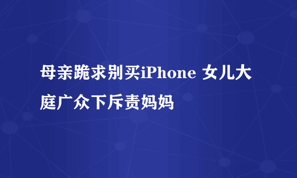 母亲跪求别买iPhone 女儿大庭广众下斥责妈妈