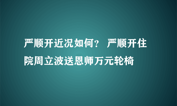 严顺开近况如何？ 严顺开住院周立波送恩师万元轮椅