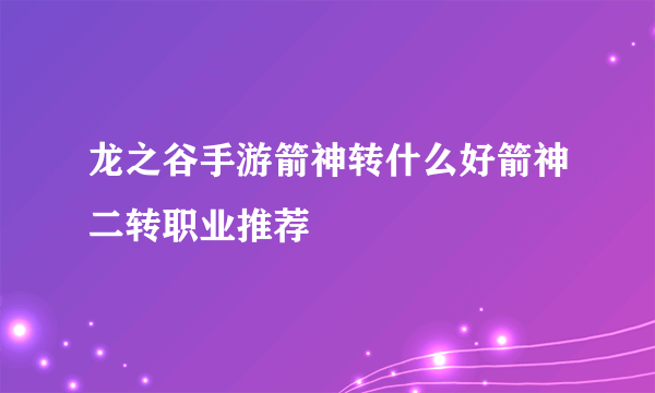 龙之谷手游箭神转什么好箭神二转职业推荐