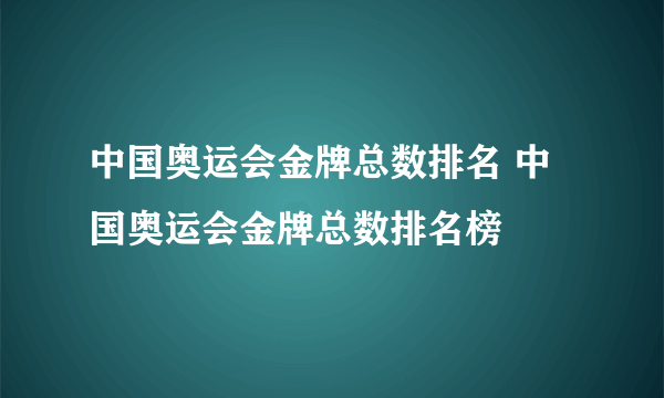 中国奥运会金牌总数排名 中国奥运会金牌总数排名榜