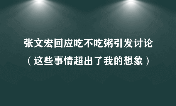 张文宏回应吃不吃粥引发讨论（这些事情超出了我的想象）