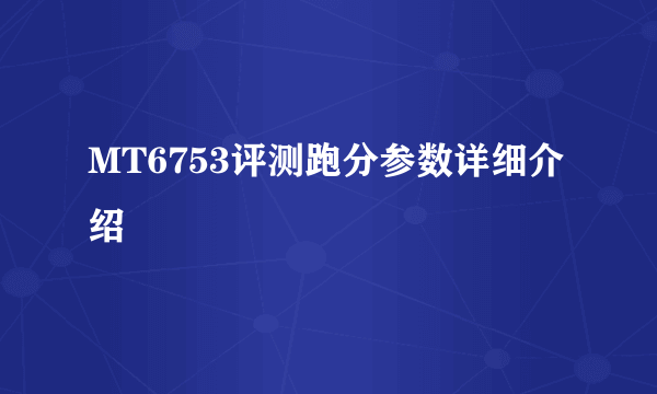 MT6753评测跑分参数详细介绍