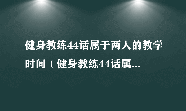 健身教练44话属于两人的教学时间（健身教练44话属于两个）