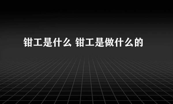 钳工是什么 钳工是做什么的