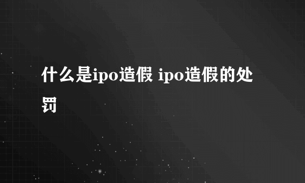 什么是ipo造假 ipo造假的处罚