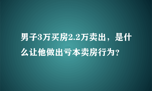 男子3万买房2.2万卖出，是什么让他做出亏本卖房行为？