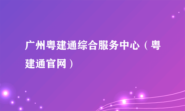 广州粤建通综合服务中心（粤建通官网）