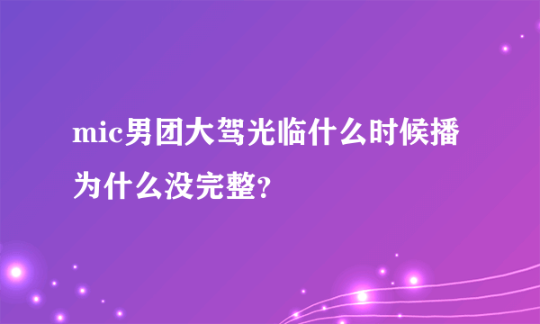 mic男团大驾光临什么时候播为什么没完整？