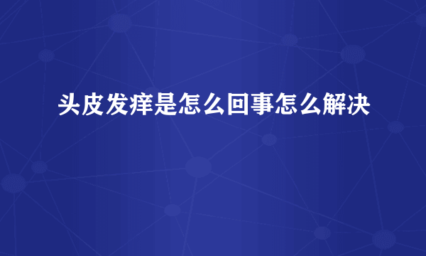 头皮发痒是怎么回事怎么解决