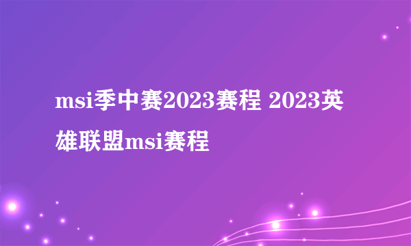 msi季中赛2023赛程 2023英雄联盟msi赛程