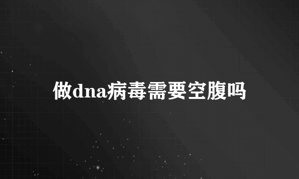 做dna病毒需要空腹吗