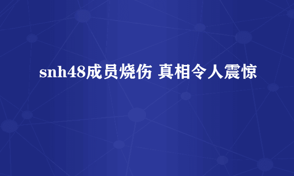 snh48成员烧伤 真相令人震惊