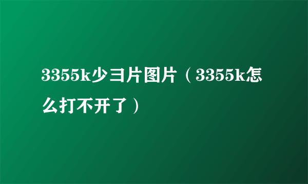 3355k少彐片图片（3355k怎么打不开了）