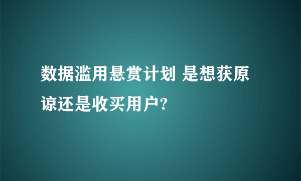 数据滥用悬赏计划 是想获原谅还是收买用户?