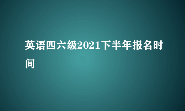 英语四六级2021下半年报名时间