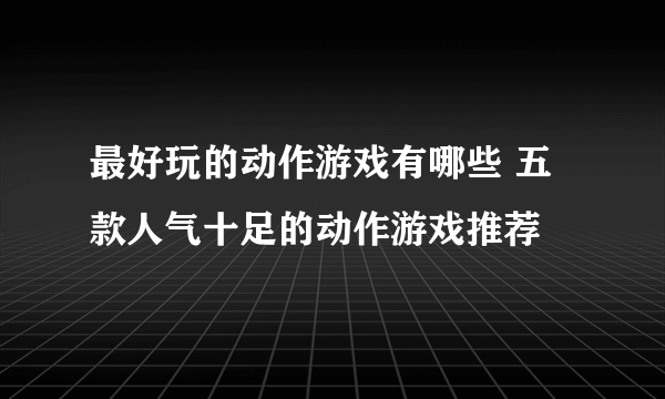 最好玩的动作游戏有哪些 五款人气十足的动作游戏推荐