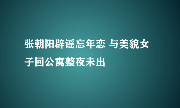 张朝阳辟谣忘年恋 与美貌女子回公寓整夜未出