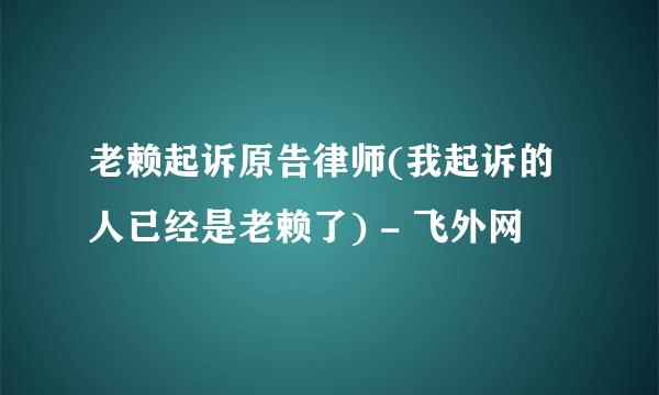 老赖起诉原告律师(我起诉的人已经是老赖了) - 飞外网