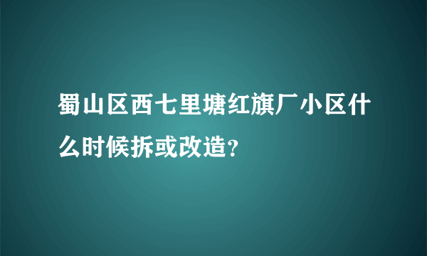 蜀山区西七里塘红旗厂小区什么时候拆或改造？