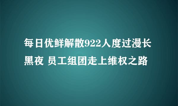 每日优鲜解散922人度过漫长黑夜 员工组团走上维权之路