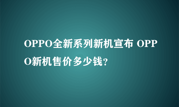 OPPO全新系列新机宣布 OPPO新机售价多少钱？