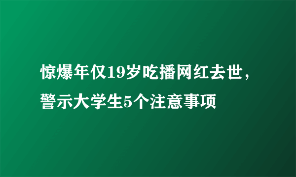 惊爆年仅19岁吃播网红去世，警示大学生5个注意事项