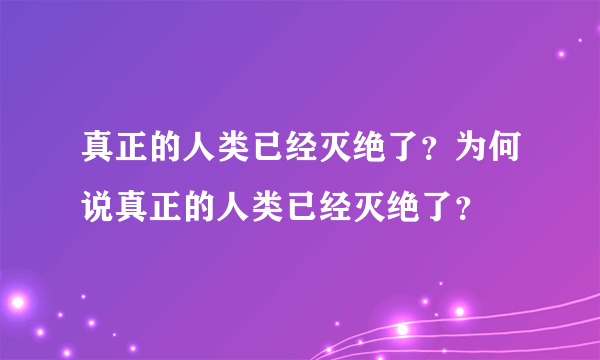 真正的人类已经灭绝了？为何说真正的人类已经灭绝了？