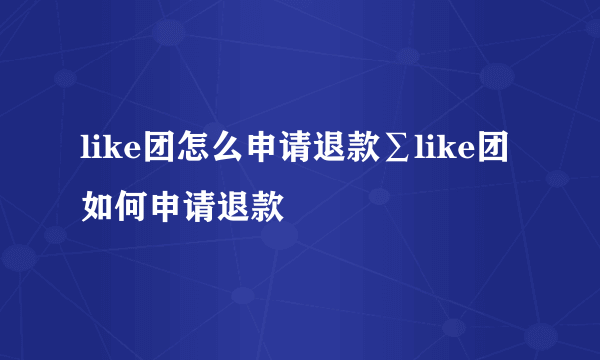 like团怎么申请退款∑like团如何申请退款