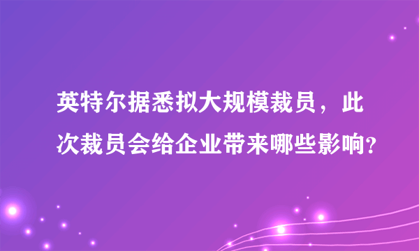 英特尔据悉拟大规模裁员，此次裁员会给企业带来哪些影响？