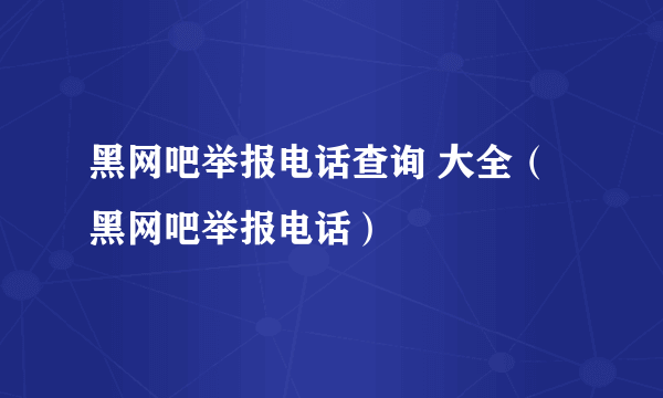 黑网吧举报电话查询 大全（黑网吧举报电话）