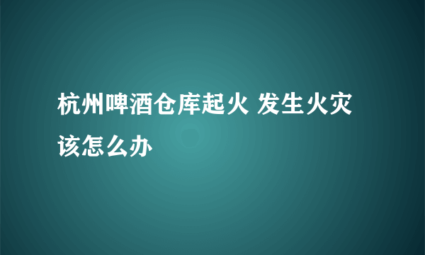 杭州啤酒仓库起火 发生火灾该怎么办