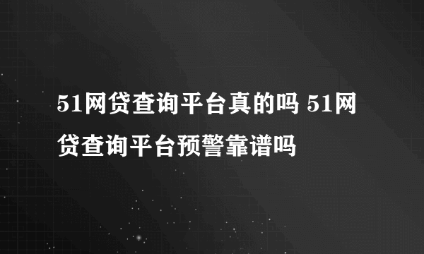 51网贷查询平台真的吗 51网贷查询平台预警靠谱吗