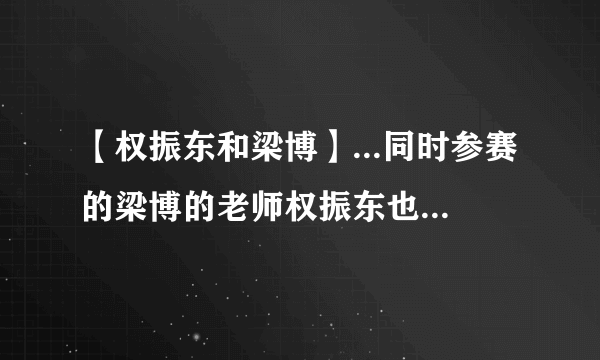 【权振东和梁博】...同时参赛的梁博的老师权振东也获得了实力绽放奖。...