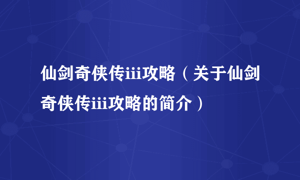 仙剑奇侠传iii攻略（关于仙剑奇侠传iii攻略的简介）