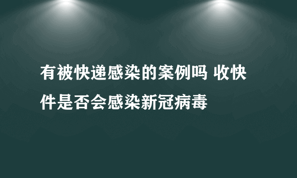 有被快递感染的案例吗 收快件是否会感染新冠病毒